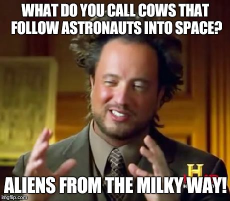 Ancient Aliens | WHAT DO YOU CALL COWS THAT FOLLOW ASTRONAUTS INTO SPACE? ALIENS FROM THE MILKY WAY! | image tagged in memes,ancient aliens | made w/ Imgflip meme maker
