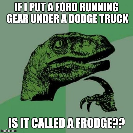Philosoraptor Meme | IF I PUT A FORD RUNNING GEAR UNDER A DODGE TRUCK IS IT CALLED A FRODGE?? | image tagged in memes,philosoraptor | made w/ Imgflip meme maker