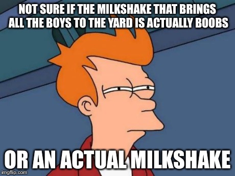 Futurama Fry Meme | NOT SURE IF THE MILKSHAKE THAT BRINGS ALL THE BOYS TO THE YARD IS ACTUALLY BOOBS OR AN ACTUAL MILKSHAKE | image tagged in memes,futurama fry | made w/ Imgflip meme maker