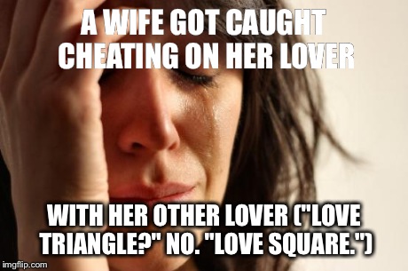 First World Problems | A WIFE GOT CAUGHT CHEATING ON HER LOVER WITH HER OTHER LOVER ("LOVE TRIANGLE?" NO. "LOVE SQUARE.") | image tagged in memes,first world problems | made w/ Imgflip meme maker
