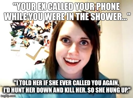 Overly Attached Girlfriend | "YOUR EX CALLED YOUR PHONE WHILE YOU WERE IN THE SHOWER..." "I TOLD HER IF SHE EVER CALLED YOU AGAIN, I'D HUNT HER DOWN AND KILL HER. SO SHE | image tagged in memes,overly attached girlfriend | made w/ Imgflip meme maker