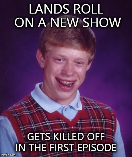Bad Luck Brian Meme | LANDS ROLL ON A NEW SHOW GETS KILLED OFF IN THE FIRST EPISODE | image tagged in memes,bad luck brian | made w/ Imgflip meme maker