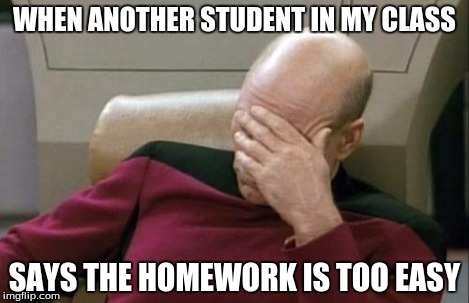 Captain Picard Facepalm Meme | WHEN ANOTHER STUDENT IN MY CLASS SAYS THE HOMEWORK IS TOO EASY | image tagged in memes,captain picard facepalm | made w/ Imgflip meme maker