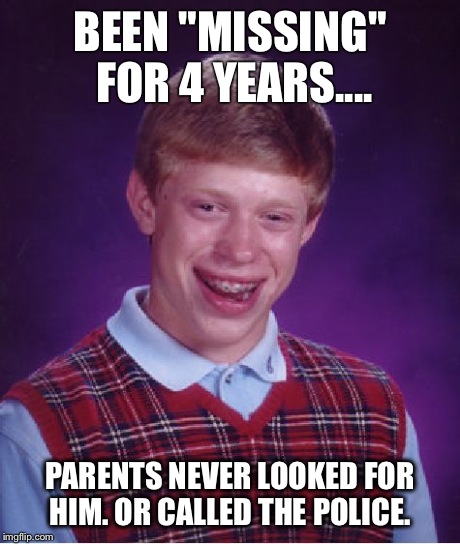 Bad Luck Brian Meme | BEEN "MISSING" FOR 4 YEARS.... PARENTS NEVER LOOKED FOR HIM. OR CALLED THE POLICE. | image tagged in memes,bad luck brian | made w/ Imgflip meme maker