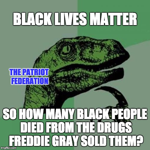 Philosoraptor Meme | BLACK LIVES MATTER SO HOW MANY BLACK PEOPLE DIED FROM THE DRUGS FREDDIE GRAY SOLD THEM? THE PATRIOT FEDERATION | image tagged in memes,philosoraptor | made w/ Imgflip meme maker