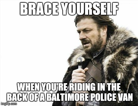 Brace Yourselves X is Coming | BRACE YOURSELF WHEN YOU'RE RIDING IN THE BACK OF A BALTIMORE POLICE VAN | image tagged in memes,brace yourselves x is coming | made w/ Imgflip meme maker
