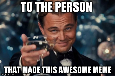 Leonardo Dicaprio Cheers | TO THE PERSON THAT MADE THIS AWESOME MEME | image tagged in memes,leonardo dicaprio cheers | made w/ Imgflip meme maker