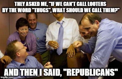 And then I said Obama Meme | THEY ASKED ME, "IF WE CAN'T CALL LOOTERS BY THE WORD "THUGS", WHAT SHOULD WE CALL THEM?" AND THEN I SAID, "REPUBLICANS" | image tagged in memes,and then i said obama | made w/ Imgflip meme maker