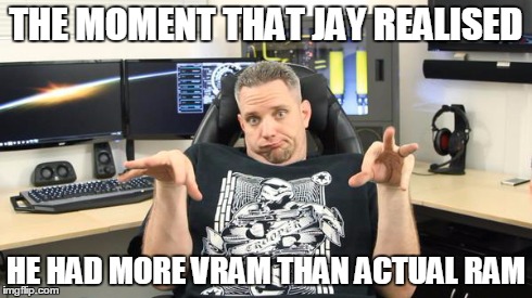 Jay | THE MOMENT THAT JAY REALISED HE HAD MORE VRAM THAN ACTUAL RAM | image tagged in funny memes | made w/ Imgflip meme maker