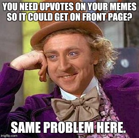 True Story.  | YOU NEED UPVOTES ON YOUR MEMES SO IT COULD GET ON FRONT PAGE? SAME PROBLEM HERE. | image tagged in memes,picard wtf,forever alone happy,points,bad luck brian,jackie chan wtf | made w/ Imgflip meme maker