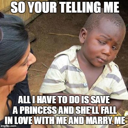 Third World Skeptical Kid | SO YOUR TELLING ME ALL I HAVE TO DO IS SAVE A PRINCESS AND SHE'LL FALL IN LOVE WITH ME AND MARRY ME | image tagged in memes,third world skeptical kid | made w/ Imgflip meme maker