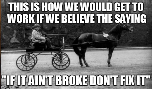 "If it ain't broke don't fix it" If it ain't broke don't fix it | THIS IS HOW WE WOULD GET TO WORK IF WE BELIEVE THE SAYING "IF IT AIN'T BROKE DON'T FIX IT" | image tagged in change,anti change,if it ain't broke | made w/ Imgflip meme maker