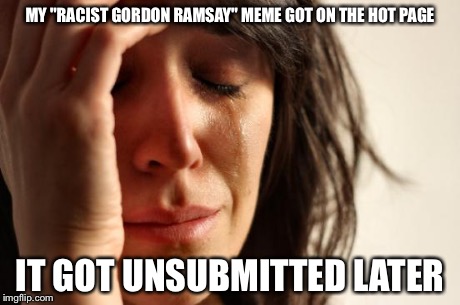 First World Problems Meme | MY "RACIST GORDON RAMSAY" MEME GOT ON THE HOT PAGE IT GOT UNSUBMITTED LATER | image tagged in memes,first world problems | made w/ Imgflip meme maker
