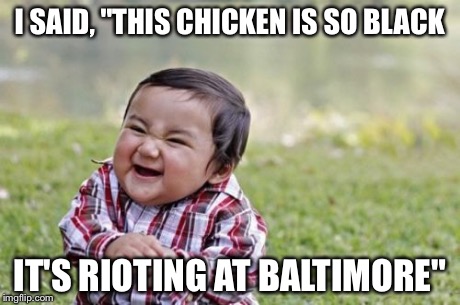 Evil Toddler Meme | I SAID, "THIS CHICKEN IS SO BLACK IT'S RIOTING AT BALTIMORE" | image tagged in memes,evil toddler | made w/ Imgflip meme maker