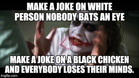 And everybody loses their minds Meme | MAKE A JOKE ON WHITE PERSON NOBODY BATS AN EYE MAKE A JOKE ON A BLACK CHICKEN AND EVERYBODY LOSES THEIR MINDS. | image tagged in memes,and everybody loses their minds | made w/ Imgflip meme maker