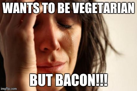 First World Problems Meme | WANTS TO BE VEGETARIAN BUT BACON!!! | image tagged in memes,first world problems | made w/ Imgflip meme maker