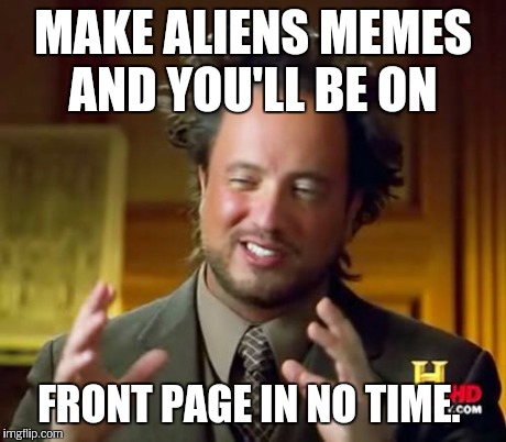 Ancient Aliens Meme | MAKE ALIENS MEMES AND YOU'LL BE ON FRONT PAGE IN NO TIME. | image tagged in memes,ancient aliens | made w/ Imgflip meme maker