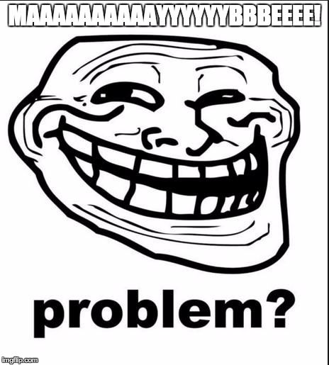 Problem? | MAAAAAAAAAAYYYYYYBBBEEEE! | image tagged in problem | made w/ Imgflip meme maker
