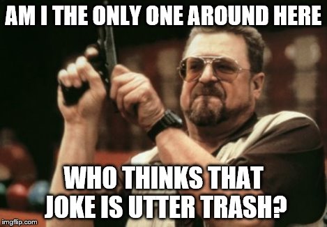 Am I The Only One Around Here Meme | AM I THE ONLY ONE AROUND HERE WHO THINKS THAT JOKE IS UTTER TRASH? | image tagged in memes,am i the only one around here | made w/ Imgflip meme maker