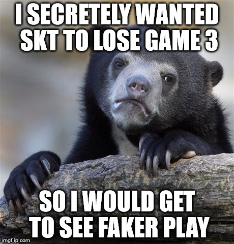 Confession Bear Meme | I SECRETELY WANTED SKT TO LOSE GAME 3 SO I WOULD GET TO SEE FAKER PLAY | image tagged in memes,confession bear | made w/ Imgflip meme maker