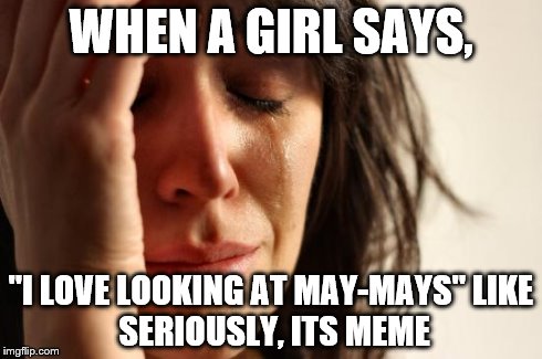 First World Problems | WHEN A GIRL SAYS, "I LOVE LOOKING AT MAY-MAYS"
LIKE SERIOUSLY, ITS MEME | image tagged in memes,first world problems | made w/ Imgflip meme maker