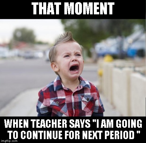 boy cry | THAT MOMENT WHEN TEACHER SAYS "I AM GOING TO CONTINUE FOR NEXT PERIOD " | image tagged in boy cry | made w/ Imgflip meme maker
