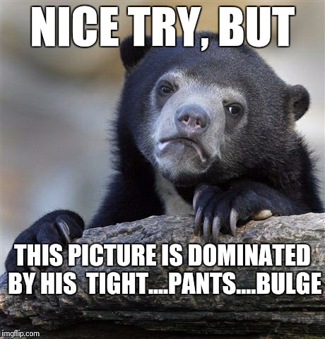 Confession Bear Meme | NICE TRY, BUT THIS PICTURE IS DOMINATED BY HIS  TIGHT....PANTS....BULGE | image tagged in memes,confession bear | made w/ Imgflip meme maker