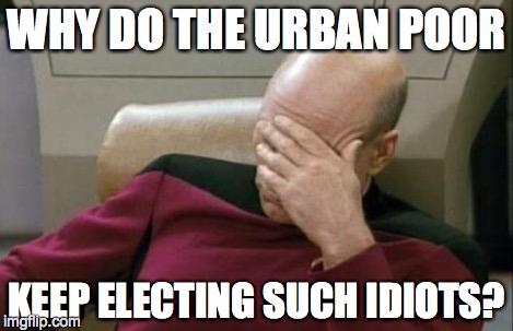 Captain Picard Facepalm Meme | WHY DO THE URBAN POOR KEEP ELECTING SUCH IDIOTS? | image tagged in memes,captain picard facepalm | made w/ Imgflip meme maker