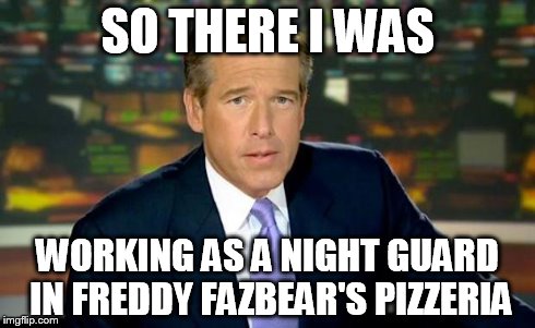 Brian Williams Was There | SO THERE I WAS WORKING AS A NIGHT GUARD IN FREDDY FAZBEAR'S PIZZERIA | image tagged in memes,brian williams was there | made w/ Imgflip meme maker