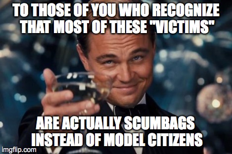 Leonardo Dicaprio Cheers Meme | TO THOSE OF YOU WHO RECOGNIZE THAT MOST OF THESE "VICTIMS" ARE ACTUALLY SCUMBAGS INSTEAD OF MODEL CITIZENS | image tagged in memes,leonardo dicaprio cheers | made w/ Imgflip meme maker