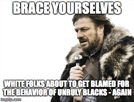 Brace Yourselves X is Coming Meme | BRACE YOURSELVES WHITE FOLKS ABOUT TO GET BLAMED FOR THE BEHAVIOR OF UNRULY BLACKS - AGAIN | image tagged in memes,brace yourselves x is coming | made w/ Imgflip meme maker