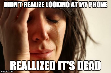 First World Problems Meme | DIDN'T REALIZE LOOKING AT MY PHONE REALLIZED IT'S DEAD | image tagged in memes,first world problems | made w/ Imgflip meme maker