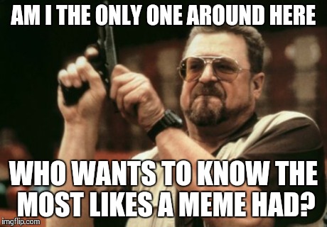 Am I The Only One Around Here Meme | AM I THE ONLY ONE AROUND HERE WHO WANTS TO KNOW THE MOST LIKES A MEME HAD? | image tagged in memes,am i the only one around here | made w/ Imgflip meme maker