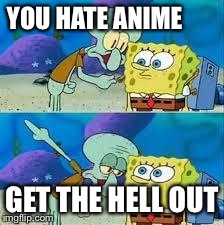 Talk to spongebob | YOU HATE ANIME GET THE HELL OUT | image tagged in talk to spongebob | made w/ Imgflip meme maker