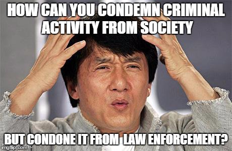 Police Brutality | HOW CAN YOU CONDEMN CRIMINAL ACTIVITY
FROM SOCIETY BUT CONDONE IT FROM
 LAW ENFORCEMENT? | image tagged in policebrutality,baltimore riots | made w/ Imgflip meme maker