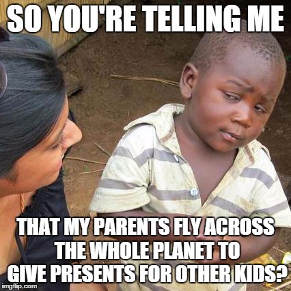 Third World Skeptical Kid Meme | SO YOU'RE TELLING ME THAT MY PARENTS FLY ACROSS THE WHOLE PLANET TO GIVE PRESENTS FOR OTHER KIDS? | image tagged in memes,third world skeptical kid | made w/ Imgflip meme maker