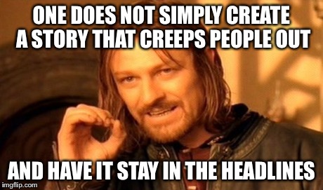 One Does Not Simply Meme | ONE DOES NOT SIMPLY CREATE A STORY THAT CREEPS PEOPLE OUT AND HAVE IT STAY IN THE HEADLINES | image tagged in memes,one does not simply | made w/ Imgflip meme maker