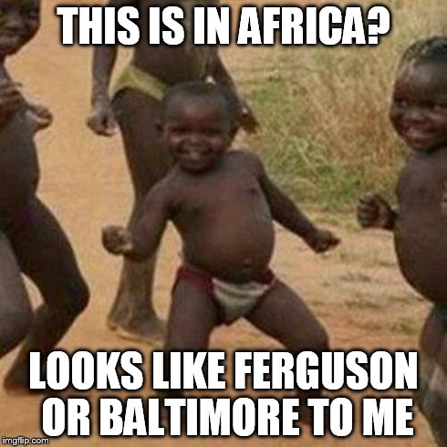 Third World Success Kid | THIS IS IN AFRICA? LOOKS LIKE FERGUSON OR BALTIMORE TO ME | image tagged in memes,third world success kid | made w/ Imgflip meme maker