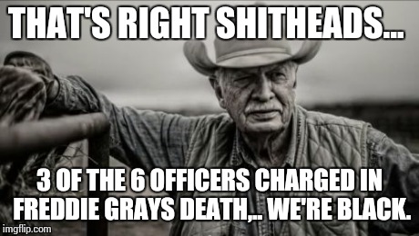 So God Made A Farmer | THAT'S RIGHT SHITHEADS... 3 OF THE 6 OFFICERS CHARGED IN FREDDIE GRAYS DEATH,.. WE'RE BLACK. | image tagged in memes,so god made a farmer | made w/ Imgflip meme maker
