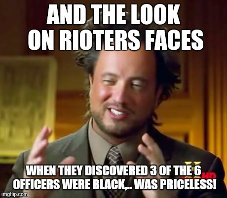 Ancient Aliens | AND THE LOOK ON RIOTERS FACES WHEN THEY DISCOVERED 3 OF THE 6 OFFICERS WERE BLACK,.. WAS PRICELESS! | image tagged in memes,ancient aliens | made w/ Imgflip meme maker
