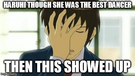 Kyon Facepalm Ver 2 | HARUHI THOUGH SHE WAS THE BEST DANCER THEN THIS SHOWED UP | image tagged in kyon facepalm ver 2 | made w/ Imgflip meme maker