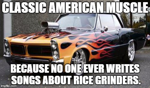 CLASSIC AMERICANMUSCLE BECAUSE NO ONE EVER WRITES SONGS ABOUT RICE GRINDERS. | image tagged in cars | made w/ Imgflip meme maker