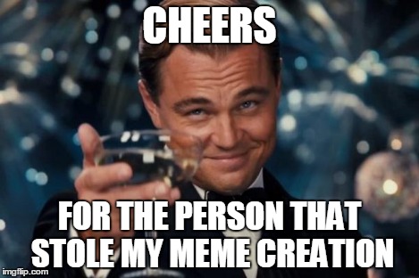 CHEERS FOR THE PERSON THAT STOLE MY MEME CREATION | image tagged in memes,leonardo dicaprio cheers | made w/ Imgflip meme maker