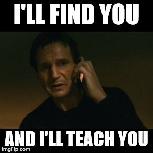 Liam Neeson Taken Meme | I'LL FIND YOU AND I'LL TEACH YOU | image tagged in memes,liam neeson taken | made w/ Imgflip meme maker