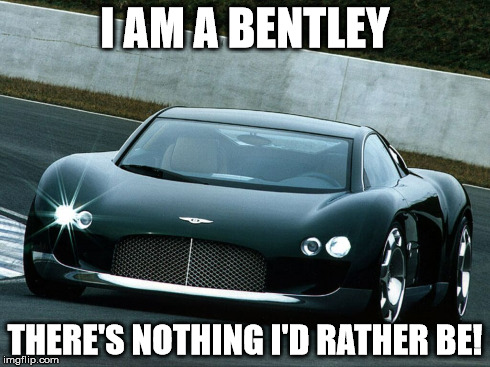 Bentley Hunaudierez Catch Phrase | I AM A BENTLEY THERE'S NOTHING I'D RATHER BE! | image tagged in cars | made w/ Imgflip meme maker