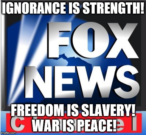 IGNORANCE IS STRENGTH! FREEDOM IS SLAVERY!  WAR IS PEACE! | image tagged in fox news | made w/ Imgflip meme maker