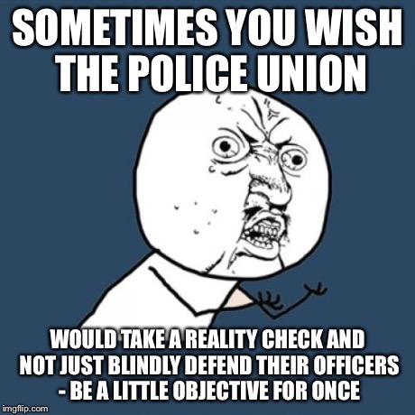 Y U No Meme | SOMETIMES YOU WISH THE POLICE UNION WOULD TAKE A REALITY CHECK AND NOT JUST BLINDLY DEFEND THEIR OFFICERS - BE A LITTLE OBJECTIVE FOR ONCE | image tagged in memes,y u no | made w/ Imgflip meme maker