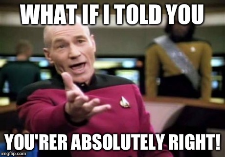 Picard Wtf Meme | WHAT IF I TOLD YOU YOU'RER ABSOLUTELY RIGHT! | image tagged in memes,picard wtf | made w/ Imgflip meme maker