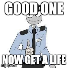 Mike | GOOD ONE NOW GET A LIFE | image tagged in mike | made w/ Imgflip meme maker