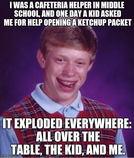 Bad Luck Brian Meme | I WAS A CAFETERIA HELPER IN MIDDLE SCHOOL, AND ONE DAY A KID ASKED ME FOR HELP OPENING A KETCHUP PACKET IT EXPLODED EVERYWHERE: ALL OVER THE | image tagged in memes,bad luck brian | made w/ Imgflip meme maker